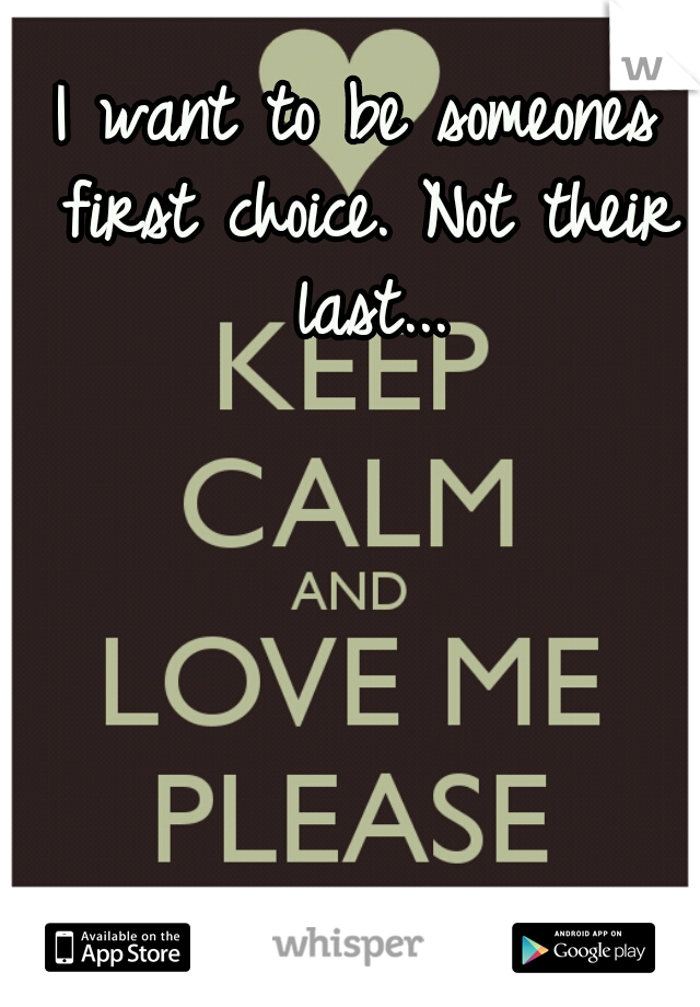 I want to be someones first choice. Not their last...