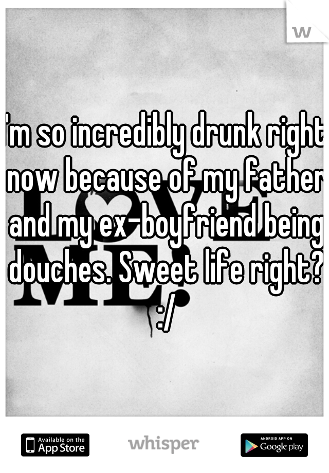 I'm so incredibly drunk right now because of my father and my ex-boyfriend being douches. Sweet life right? :/