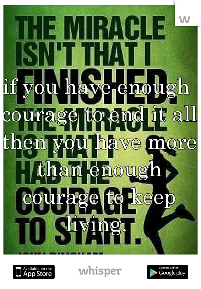 if you have enough courage to end it all then you have more than enough courage to keep living. 