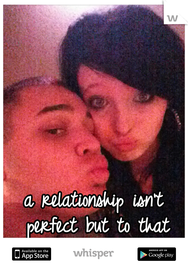 a relationship isn't perfect but to that special someone it is