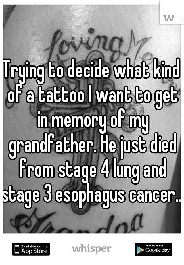 Trying to decide what kind of a tattoo I want to get in memory of my grandfather. He just died from stage 4 lung and stage 3 esophagus cancer... 