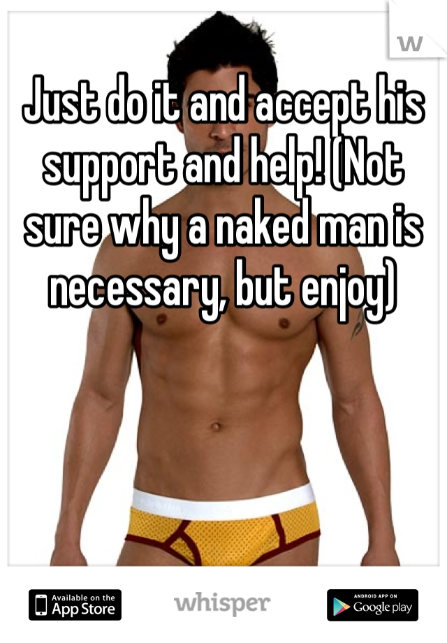 
Just do it and accept his support and help! (Not sure why a naked man is necessary, but enjoy) 