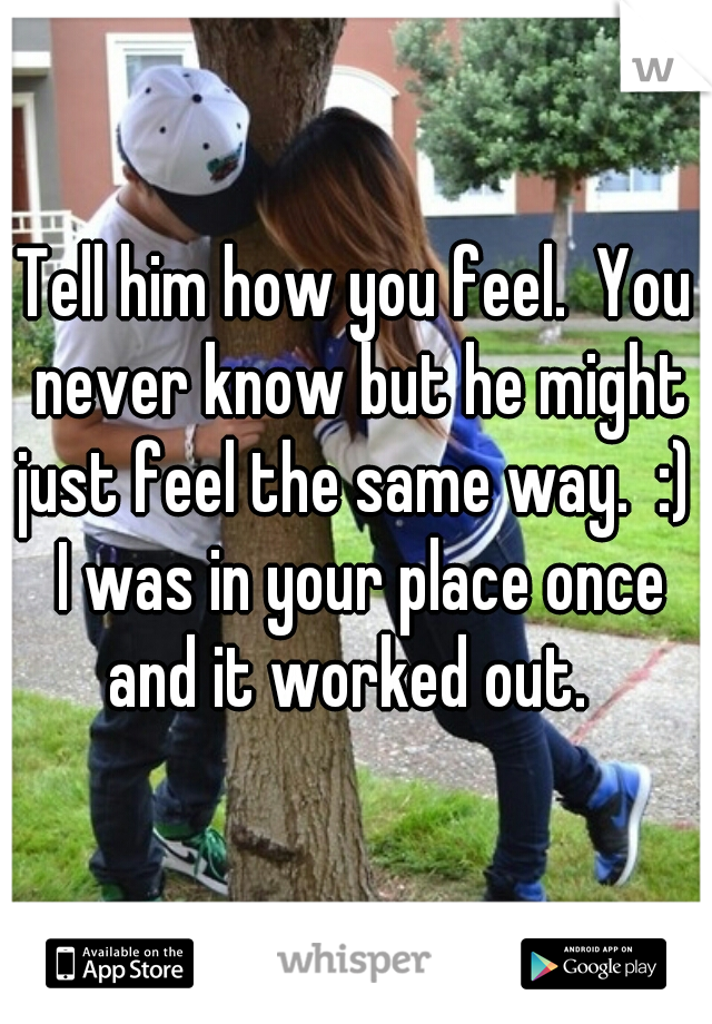 Tell him how you feel.  You never know but he might just feel the same way.  :)  I was in your place once and it worked out.  