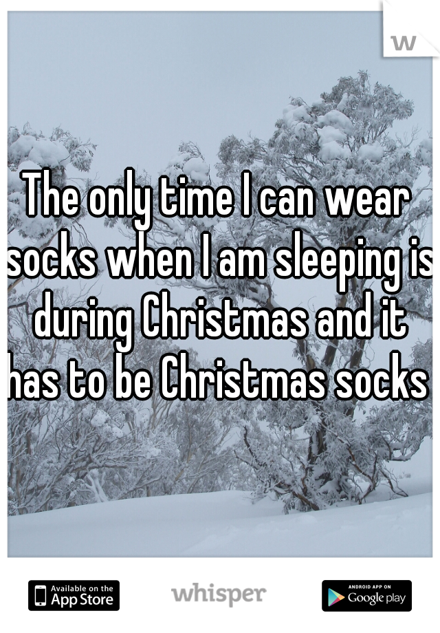 The only time I can wear socks when I am sleeping is during Christmas and it has to be Christmas socks  