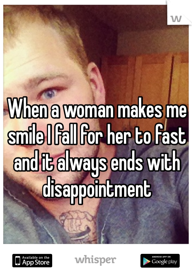 When a woman makes me smile I fall for her to fast and it always ends with disappointment 