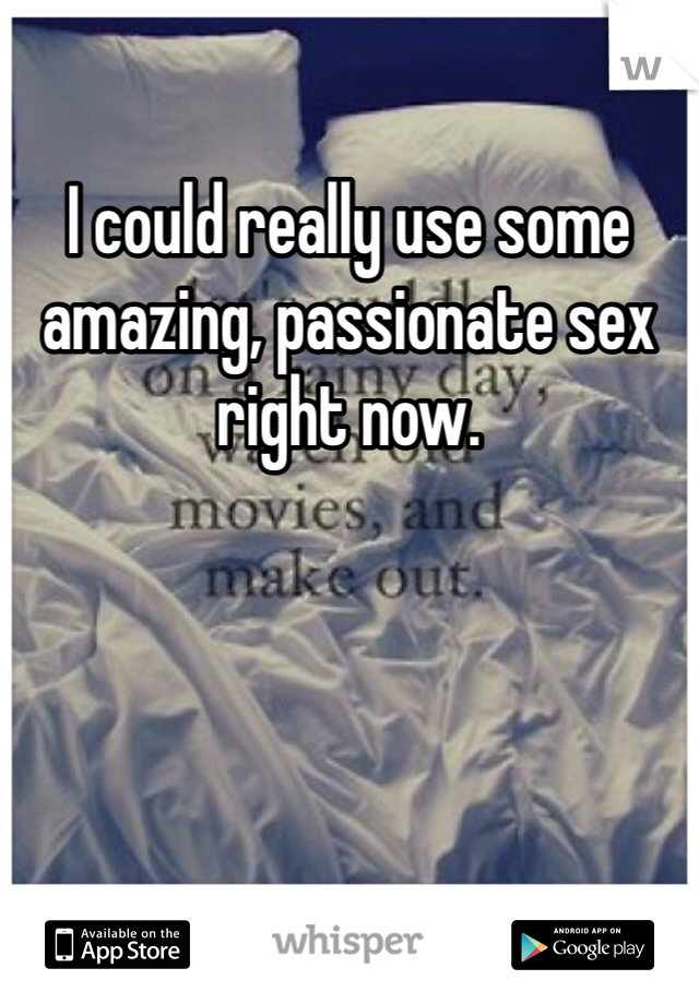 I could really use some amazing, passionate sex right now. 