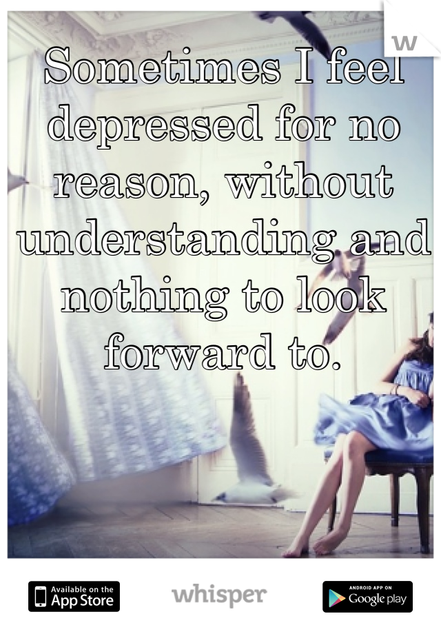 Sometimes I feel depressed for no reason, without understanding and nothing to look forward to.
