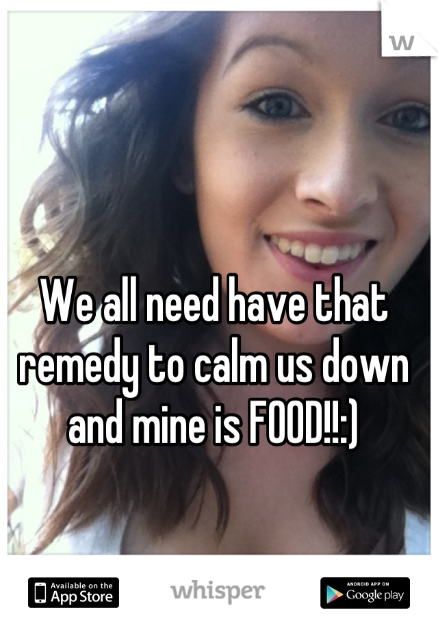 We all need have that remedy to calm us down and mine is FOOD!!:)