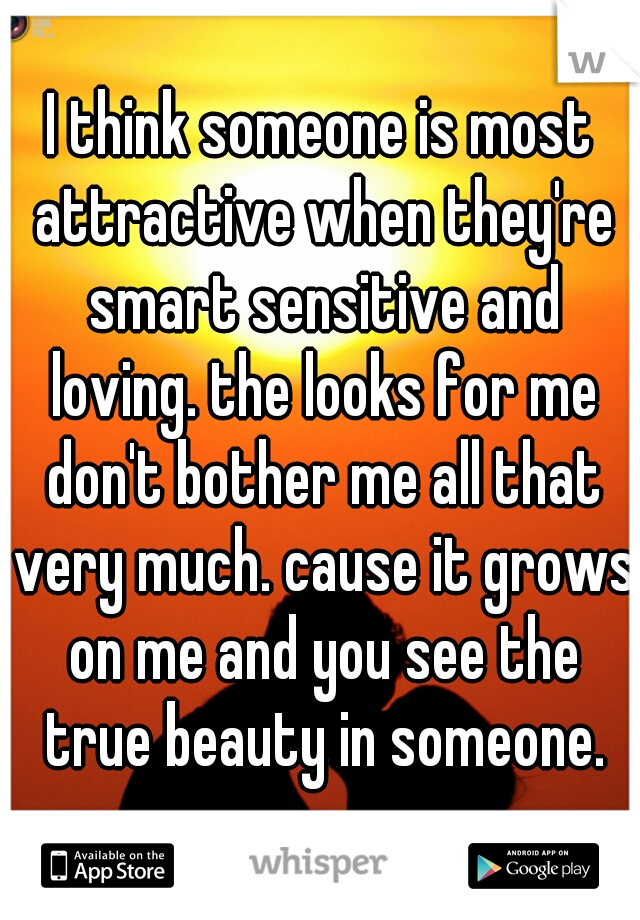 I think someone is most attractive when they're smart sensitive and loving. the looks for me don't bother me all that very much. cause it grows on me and you see the true beauty in someone.