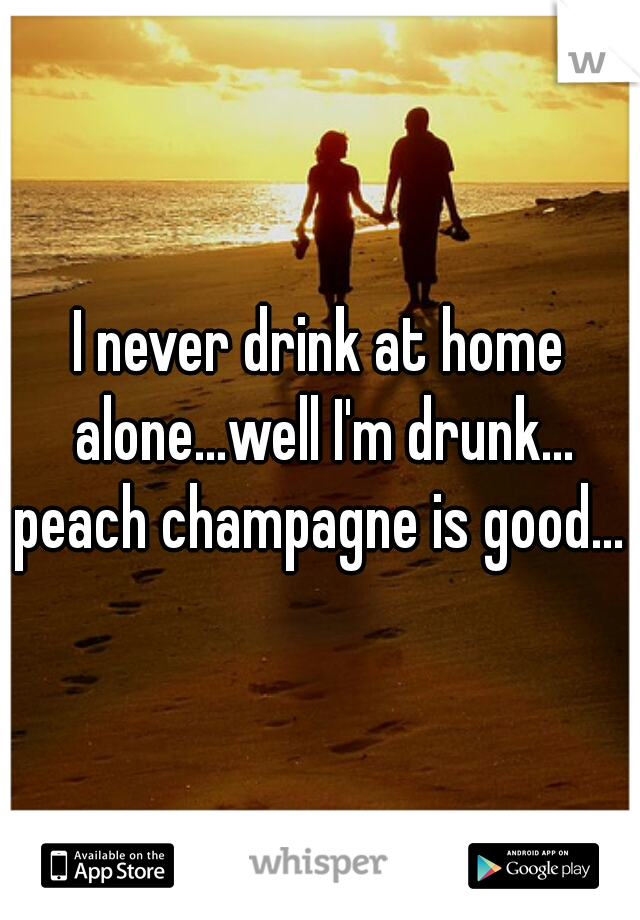I never drink at home alone...well I'm drunk... peach champagne is good... 