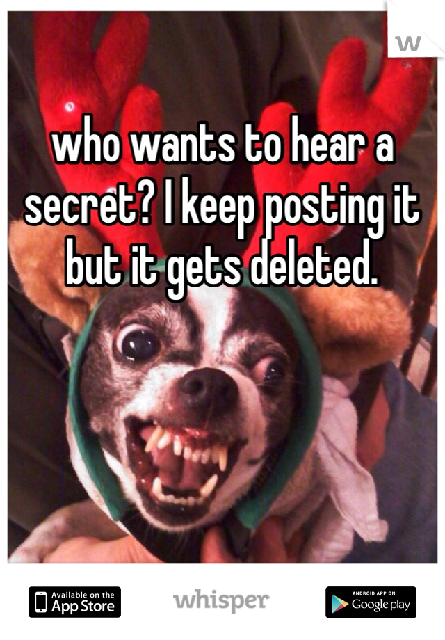 who wants to hear a secret? I keep posting it but it gets deleted. 