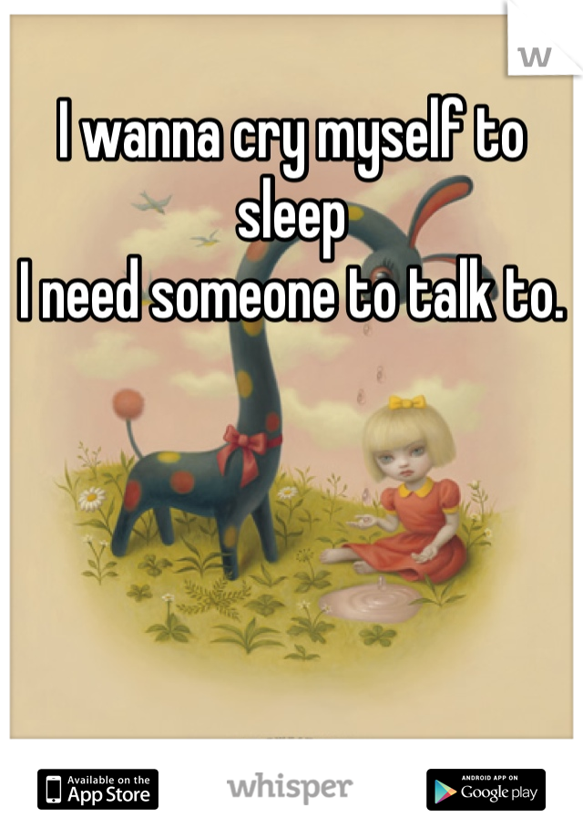 I wanna cry myself to sleep
I need someone to talk to.