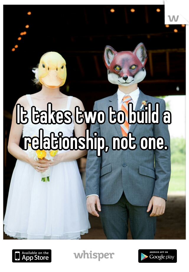 It takes two to build a relationship, not one.
