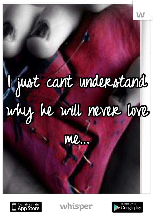 I just cant understand why he will never love me...