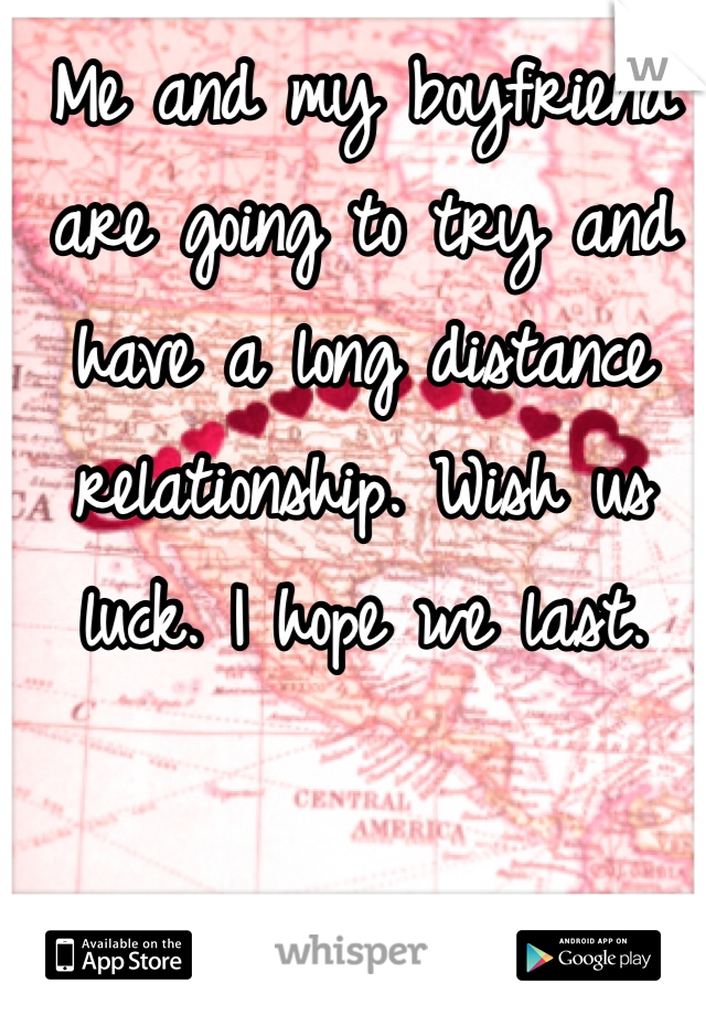 Me and my boyfriend are going to try and have a long distance relationship. Wish us luck. I hope we last. 