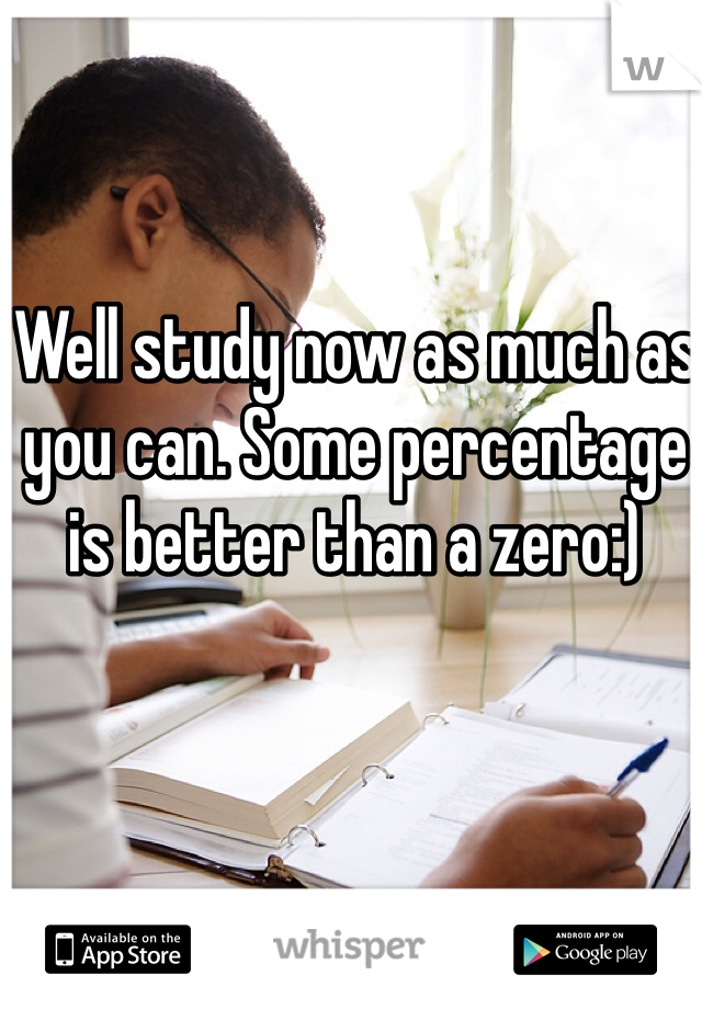 Well study now as much as you can. Some percentage is better than a zero:) 