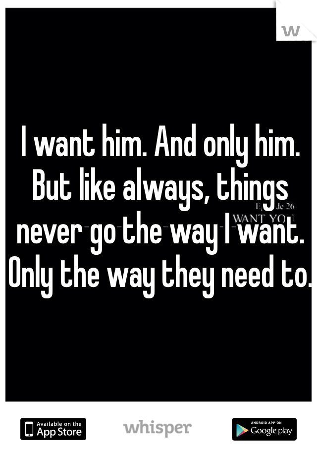 I want him. And only him. But like always, things never go the way I want. Only the way they need to. 