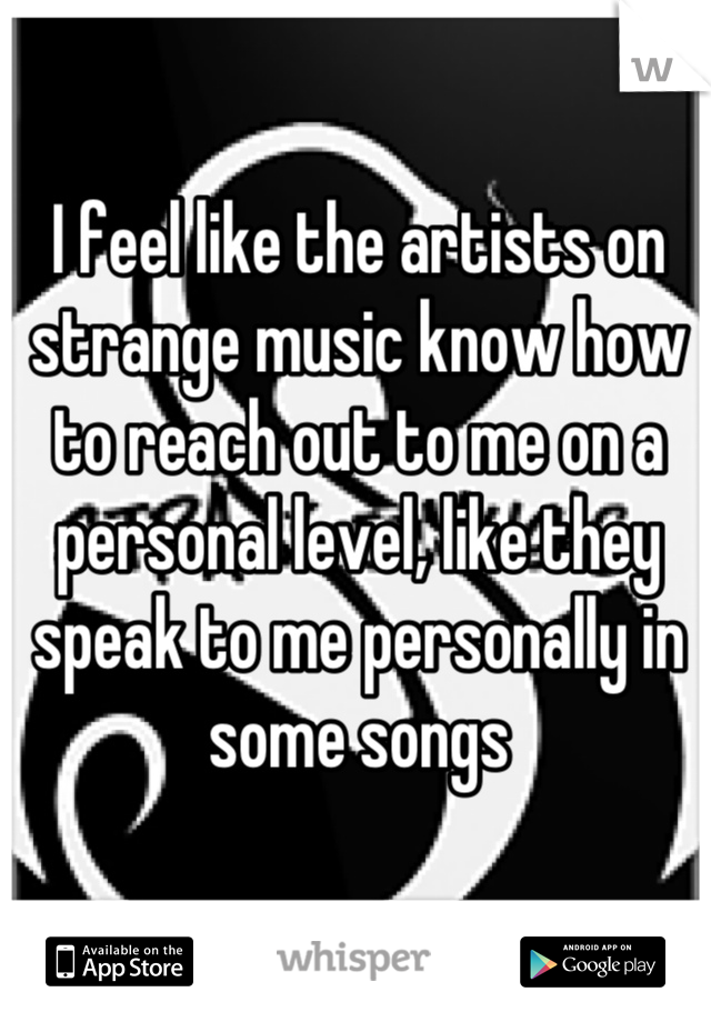 I feel like the artists on strange music know how to reach out to me on a personal level, like they speak to me personally in some songs