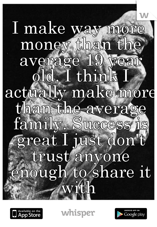 I make way more money than the average 19 year old, I think I actually make more than the average family. Success is great I just don't trust anyone enough to share it with 