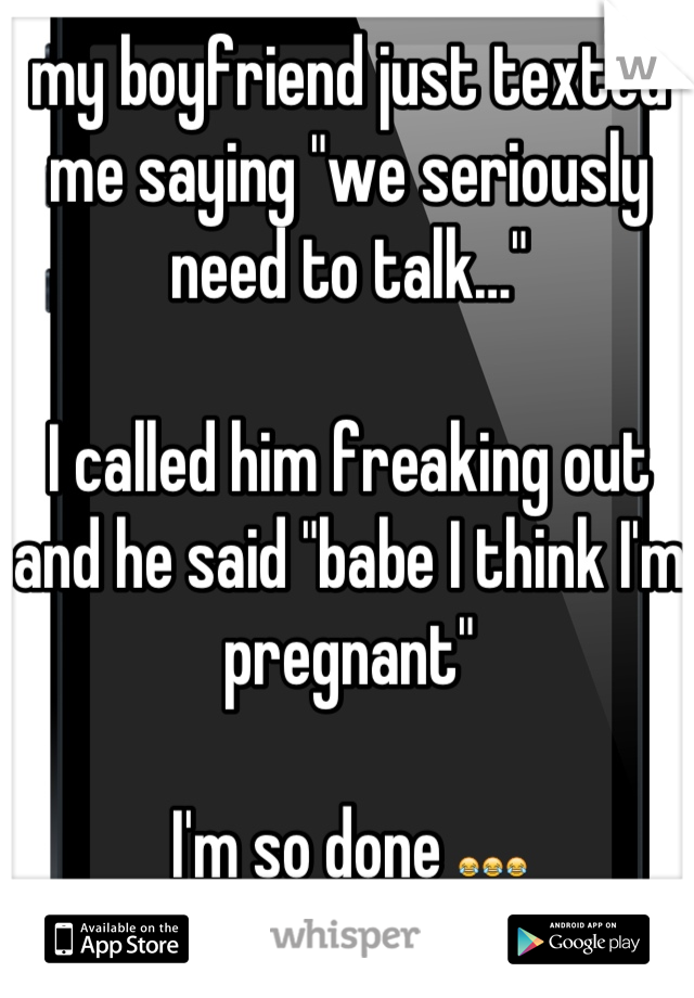 my boyfriend just texted me saying "we seriously need to talk…"

I called him freaking out and he said "babe I think I'm pregnant"

I'm so done 😂😂😂