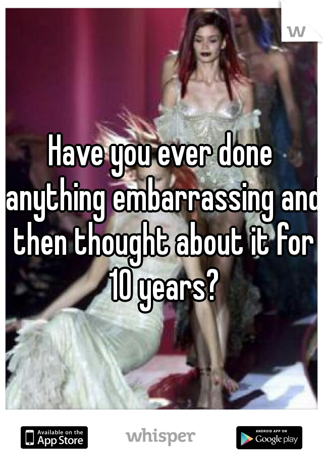 Have you ever done anything embarrassing and then thought about it for 10 years?