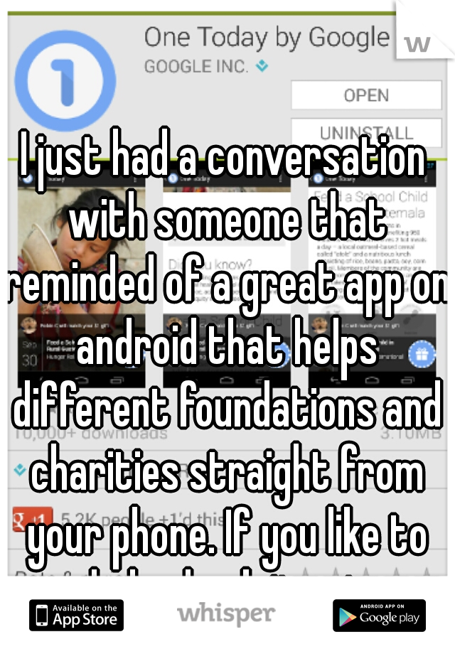 I just had a conversation with someone that reminded of a great app on android that helps different foundations and charities straight from your phone. If you like to help check it out