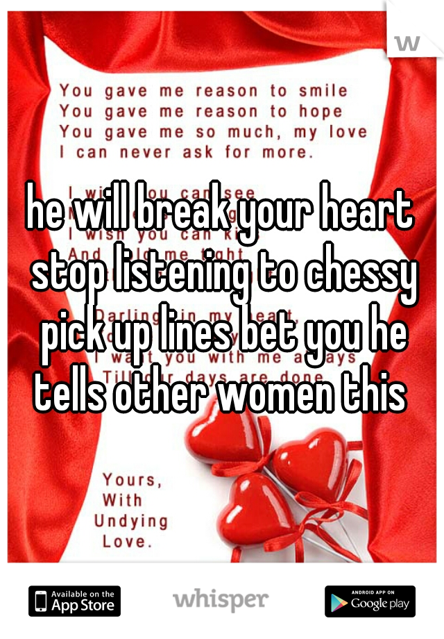 he will break your heart stop listening to chessy pick up lines bet you he tells other women this 