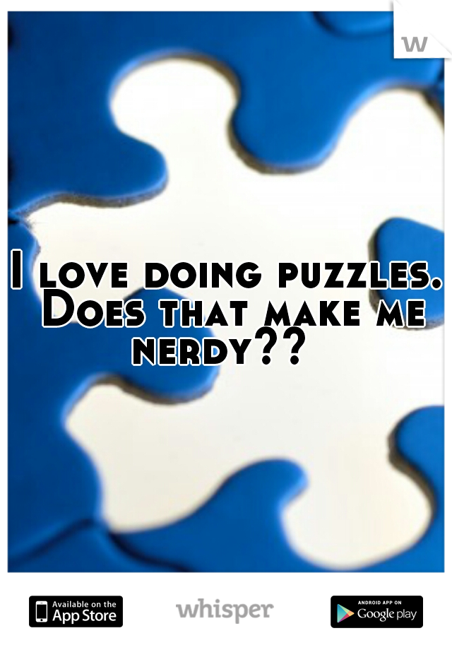 I love doing puzzles. Does that make me nerdy??  