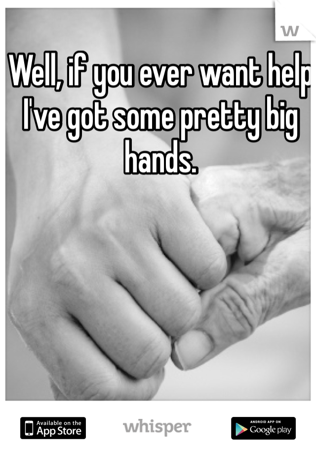 Well, if you ever want help I've got some pretty big hands. 