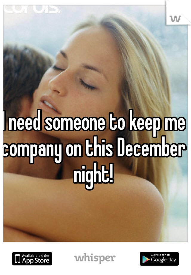 I need someone to keep me company on this December night!