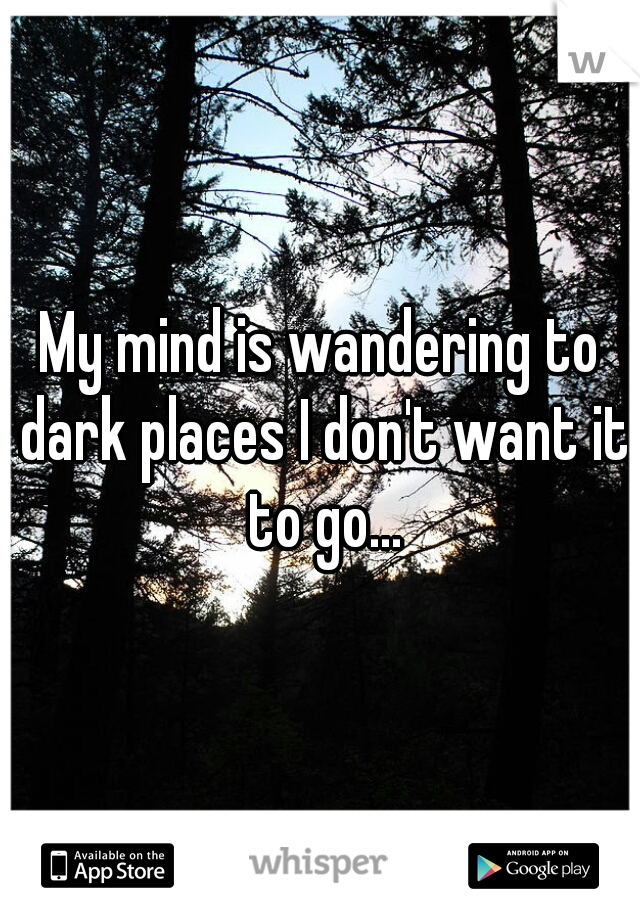 My mind is wandering to dark places I don't want it to go...