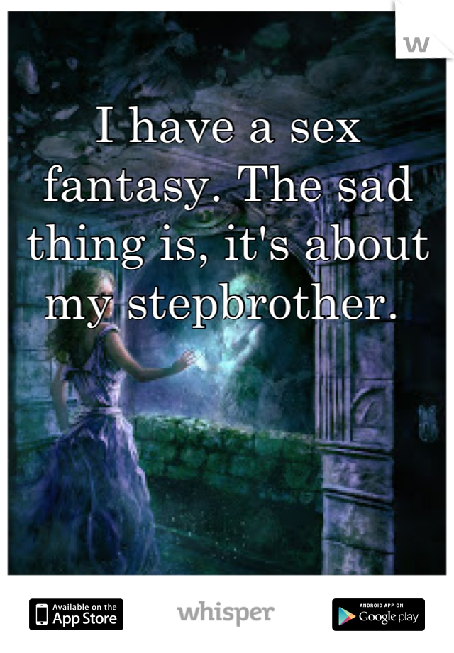 I have a sex fantasy. The sad thing is, it's about my stepbrother. 
