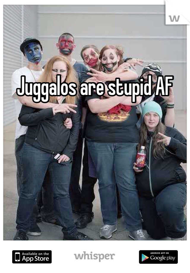 Juggalos are stupid AF
