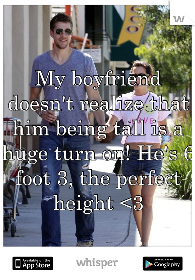 My boyfriend doesn't realize that him being tall is a huge turn on! He's 6 foot 3, the perfect height <3