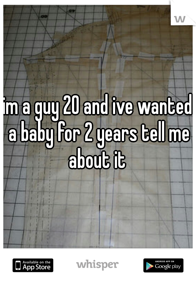 im a guy 20 and ive wanted a baby for 2 years tell me about it 