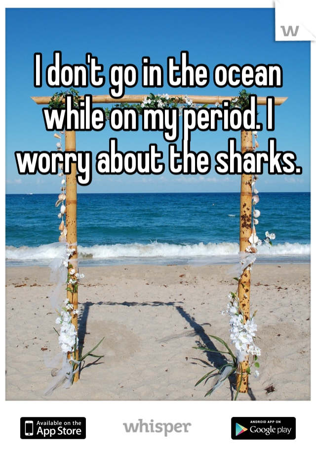I don't go in the ocean while on my period. I worry about the sharks. 