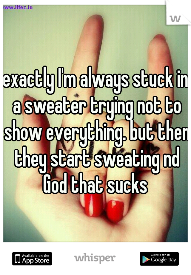 exactly I'm always stuck in a sweater trying not to show everything. but then they start sweating nd God that sucks 
