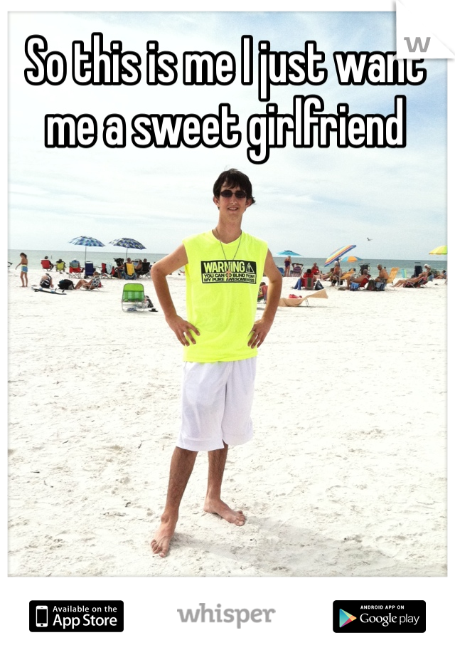So this is me I just want me a sweet girlfriend 