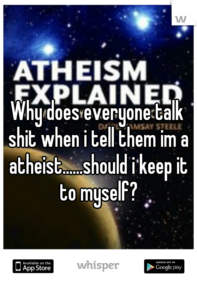 Why does everyone talk shit when i tell them im a atheist......should i keep it to myself?