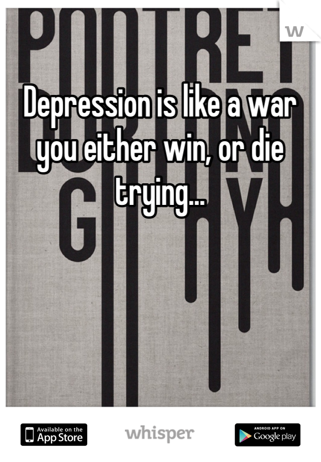 Depression is like a war you either win, or die trying...