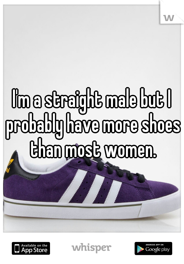 I'm a straight male but I probably have more shoes than most women.