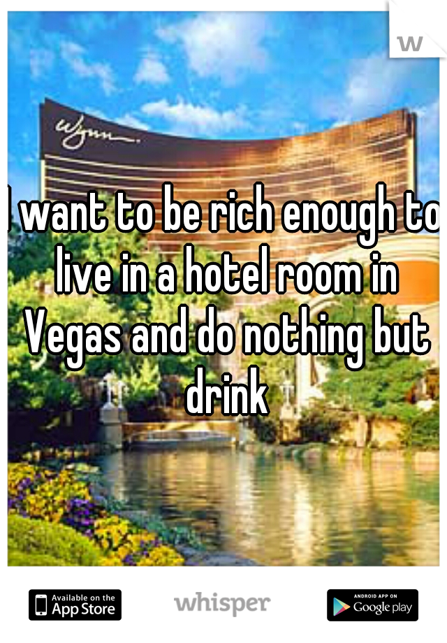 I want to be rich enough to live in a hotel room in Vegas and do nothing but drink