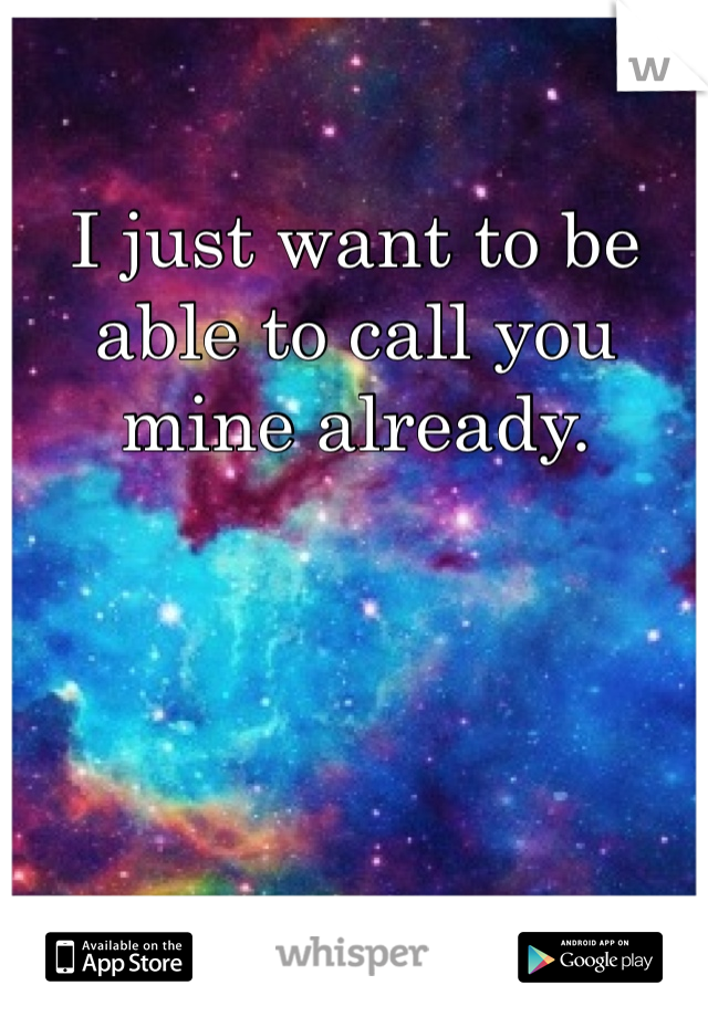 I just want to be able to call you mine already. 
