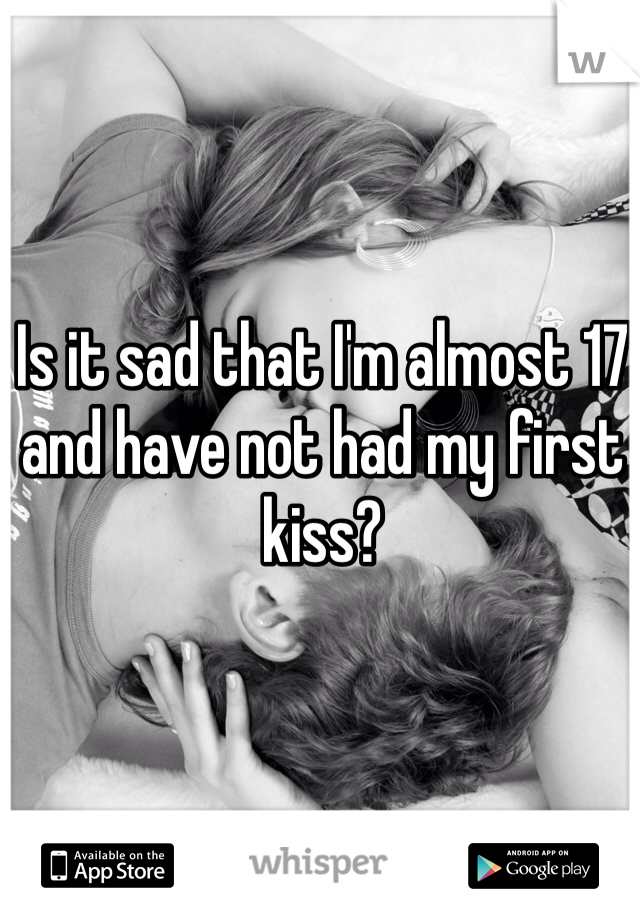 Is it sad that I'm almost 17 and have not had my first kiss?