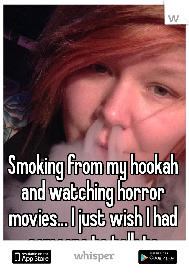 Smoking from my hookah and watching horror movies... I just wish I had someone to talk to
