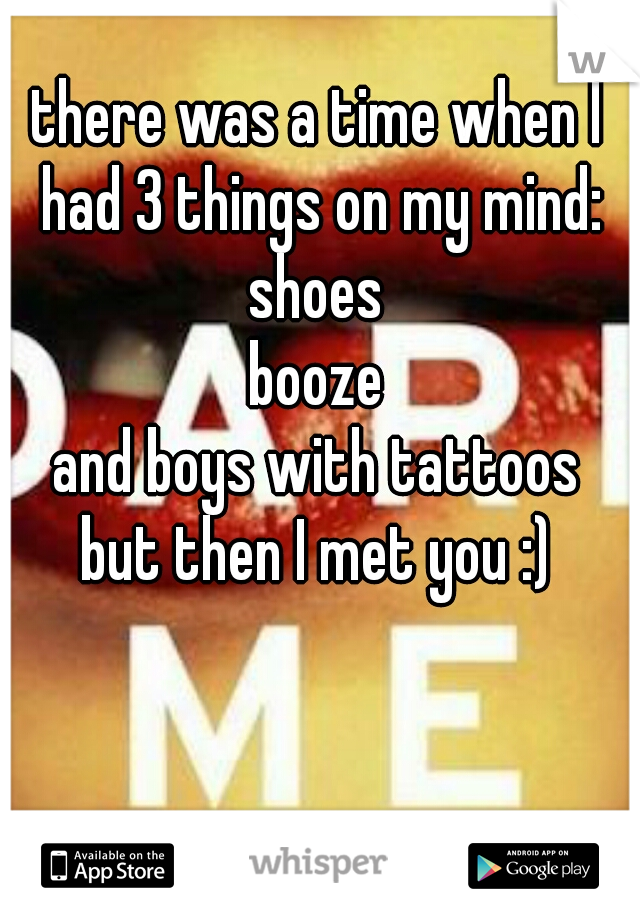 there was a time when I had 3 things on my mind:
shoes
booze
and boys with tattoos
but then I met you :)