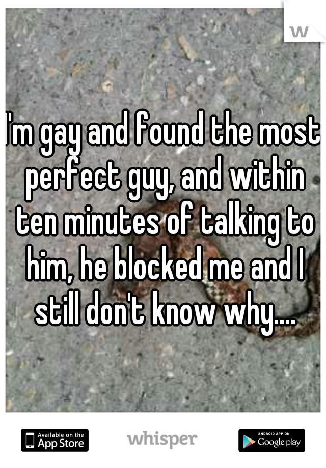 I'm gay and found the most perfect guy, and within ten minutes of talking to him, he blocked me and I still don't know why....