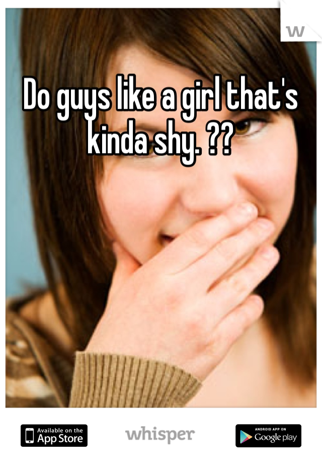 Do guys like a girl that's kinda shy. ??