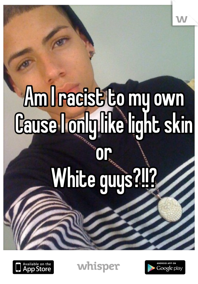 Am I racist to my own  
Cause I only like light skin or
White guys?!!?