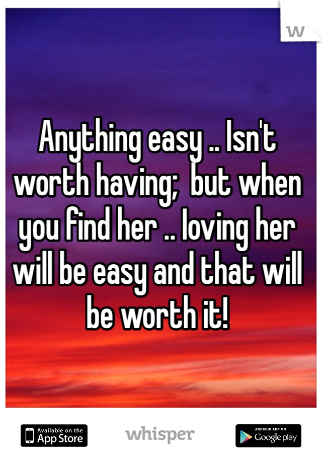 Anything easy .. Isn't worth having;  but when you find her .. Ioving her will be easy and that will be worth it!